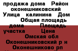 продажа дома › Район ­ оконешниковский › Улица ­ калинина › Дом ­ 40 › Общая площадь дома ­ 83 › Площадь участка ­ 10 › Цена ­ 1 350 000 - Омская обл., Оконешниковский р-н, Оконешниково рп Недвижимость » Дома, коттеджи, дачи продажа   